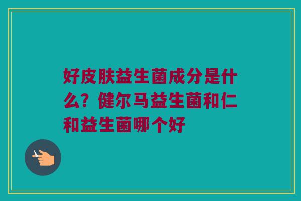 好益生菌成分是什么?健尔马益生菌和仁和益生菌哪个好 好益生菌成分是什么?健尔马益生菌和仁和益生菌哪个好
