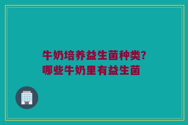 牛奶培养益生菌种类？哪些牛奶里有益生菌