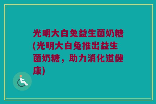 光明大白兔益生菌奶糖(光明大白兔推出益生菌奶糖，助力消化道健康)