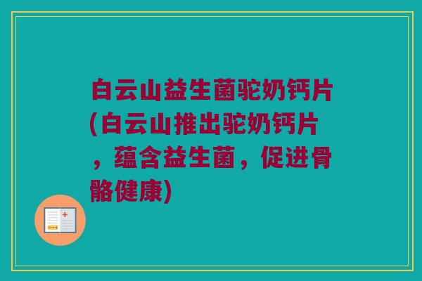 白云山益生菌驼奶钙片(白云山推出驼奶钙片，蕴含益生菌，促进骨骼健康)