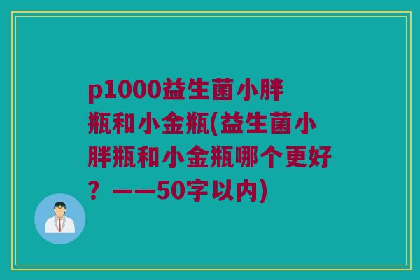 p1000益生菌小胖瓶和小金瓶(益生菌小胖瓶和小金瓶哪个更好?——50字以内) p1000益生菌小胖瓶和小金瓶(益生菌小胖瓶和小金瓶哪个更好?——50字以内)