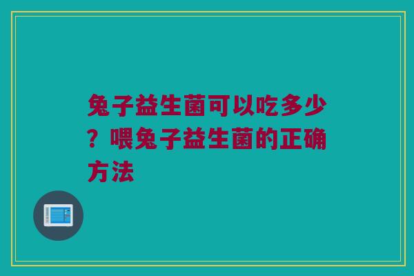 兔子益生菌可以吃多少？喂兔子益生菌的正确方法