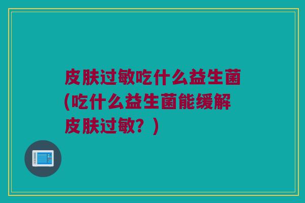 吃什么益生菌(吃什么益生菌能缓解?) 吃什么益生菌(吃什么益生菌能缓解?)