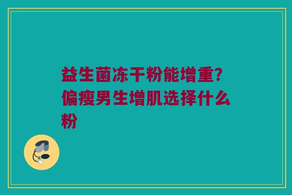 益生菌冻干粉能增重?偏瘦男生增肌选择什么粉 益生菌冻干粉能增重?偏瘦男生增肌选择什么粉