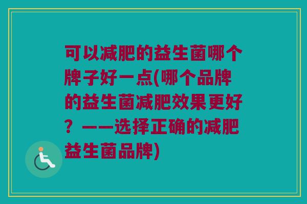 可以减肥的益生菌哪个牌子好一点(哪个品牌的益生菌减肥效果更好？——选择正确的减肥益生菌品牌)
