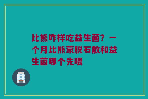 比熊咋样吃益生菌?一个月比熊蒙脱石散和益生菌哪个先喂 比熊咋样吃益生菌?一个月比熊蒙脱石散和益生菌哪个先喂