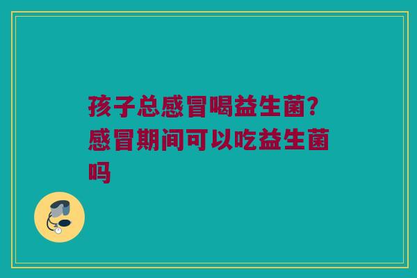 孩子总感冒喝益生菌？感冒期间可以吃益生菌吗