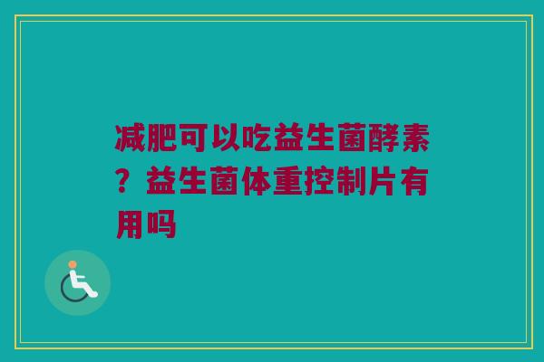 可以吃益生菌酵素?益生菌体重控制片有用吗 可以吃益生菌酵素?益生菌体重控制片有用吗