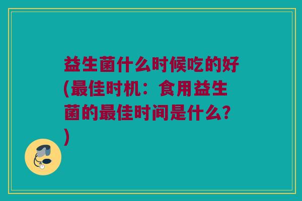 益生菌什么时候吃的好(最佳时机：食用益生菌的最佳时间是什么？)
