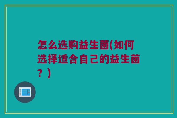 怎么选购益生菌(如何选择适合自己的益生菌？)