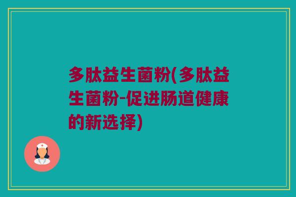 多肽益生菌粉(多肽益生菌粉-促进肠道健康的新选择) 多肽益生菌粉(多肽益生菌粉-促进肠道健康的新选择)
