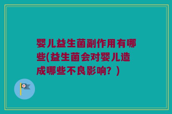 婴儿益生菌副作用有哪些(益生菌会对婴儿造成哪些不良影响？)