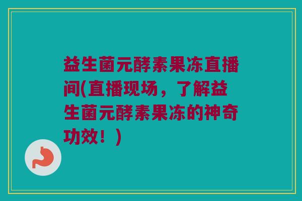 益生菌元酵素果冻直播间(直播现场，了解益生菌元酵素果冻的神奇功效！)
