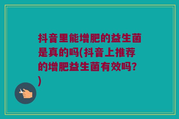 抖音里能增肥的益生菌是真的吗(抖音上推荐的增肥益生菌有效吗？)