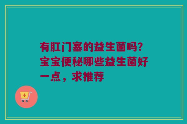 有肛门塞的益生菌吗?宝宝哪些益生菌好一点,求推荐 有肛门塞的益生菌吗?宝宝哪些益生菌好一点,求推荐