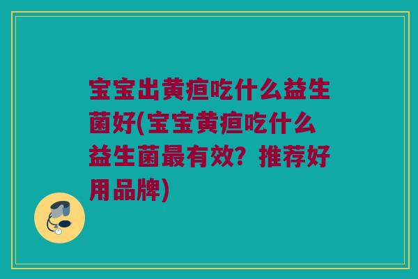 宝宝出黄疸吃什么益生菌好(宝宝黄疸吃什么益生菌有效?推荐好用品牌) 宝宝出黄疸吃什么益生菌好(宝宝黄疸吃什么益生菌有效?推荐好用品牌)