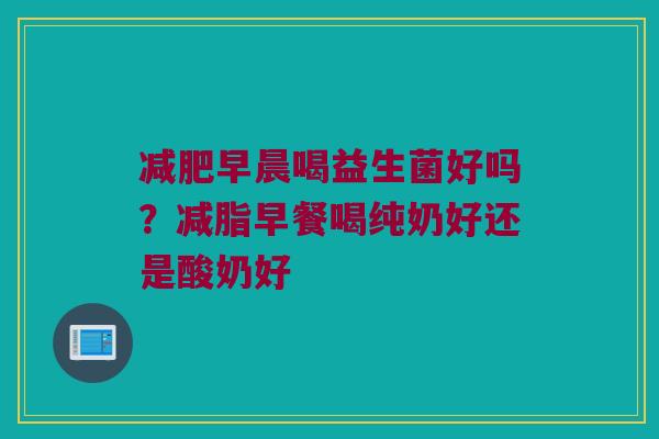 减肥早晨喝益生菌好吗？减脂早餐喝纯奶好还是酸奶好