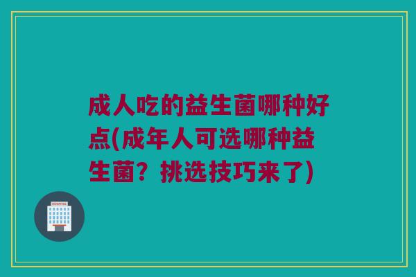 成人吃的益生菌哪种好点(成年人可选哪种益生菌？挑选技巧来了)