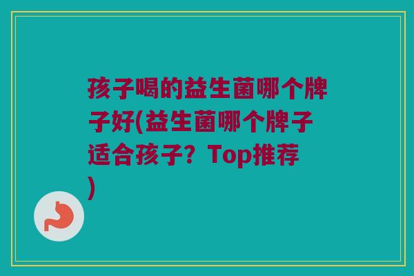 孩子喝的益生菌哪个牌子好(益生菌哪个牌子适合孩子？Top推荐)