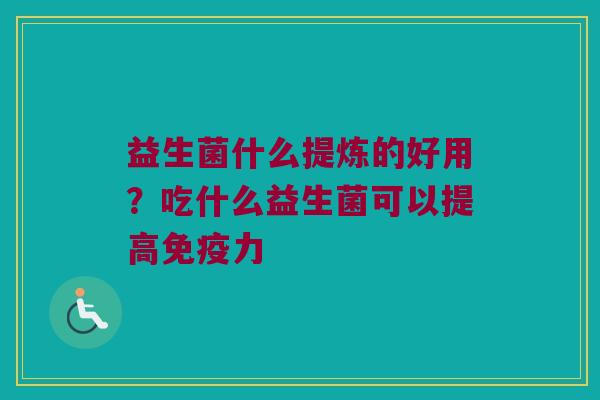益生菌什么提炼的好用？吃什么益生菌可以提高免疫力