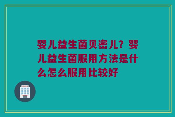 婴儿益生菌贝密儿？婴儿益生菌服用方法是什么怎么服用比较好