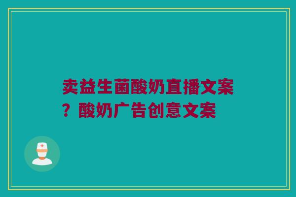 卖益生菌酸奶直播文案？酸奶广告创意文案