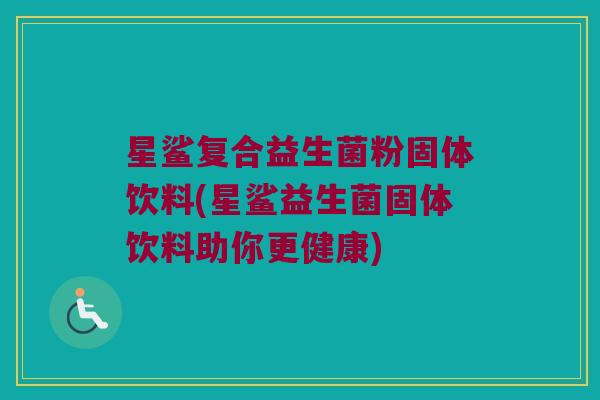 星鲨复合益生菌粉固体饮料(星鲨益生菌固体饮料助你更健康) 星鲨复合益生菌粉固体饮料(星鲨益生菌固体饮料助你更健康)
