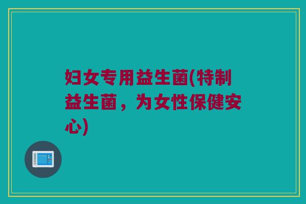 妇女专用益生菌(特制益生菌，为女性保健安心)