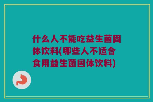 什么人不能吃益生菌固体饮料(哪些人不适合食用益生菌固体饮料)