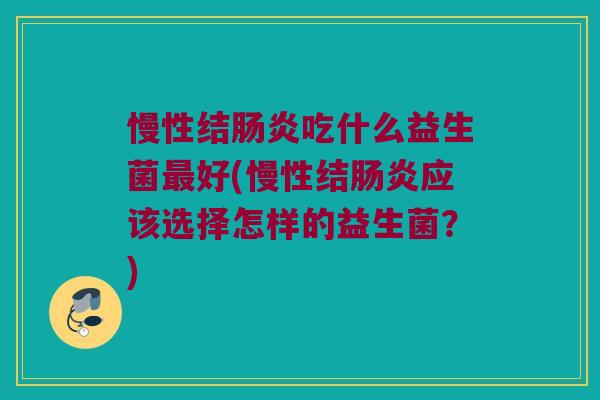 慢性结肠炎吃什么益生菌最好(慢性结肠炎应该选择怎样的益生菌？)