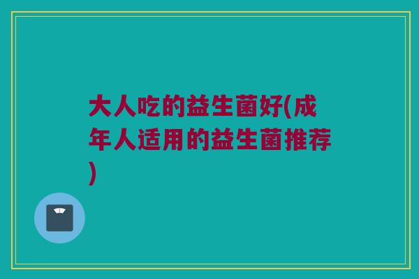 大人吃的益生菌好(成年人适用的益生菌推荐)