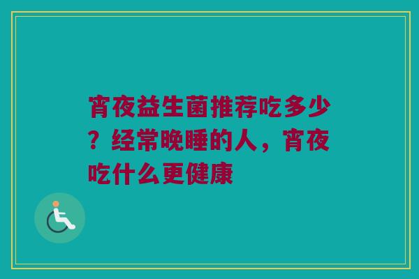 宵夜益生菌推荐吃多少?经常晚睡的人,宵夜吃什么更健康 宵夜益生菌推荐吃多少?经常晚睡的人,宵夜吃什么更健康