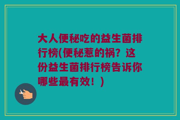 大人便秘吃的益生菌排行榜(便秘惹的祸？这份益生菌排行榜告诉你哪些最有效！)