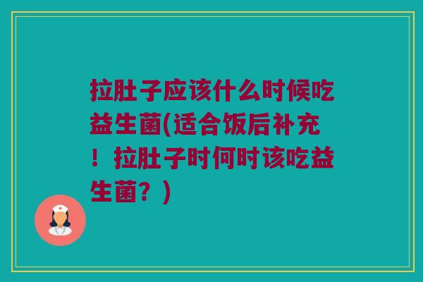 拉肚子应该什么时候吃益生菌(适合饭后补充！拉肚子时何时该吃益生菌？)