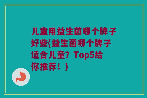 儿童用益生菌哪个牌子好些(益生菌哪个牌子适合儿童？Top5给你推荐！)