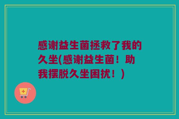 感谢益生菌拯救了我的久坐(感谢益生菌!助我摆脱久坐困扰!) 感谢益生菌拯救了我的久坐(感谢益生菌!助我摆脱久坐困扰!)