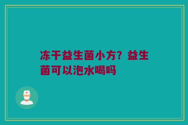 冻干益生菌小方?益生菌可以泡水喝吗 冻干益生菌小方?益生菌可以泡水喝吗