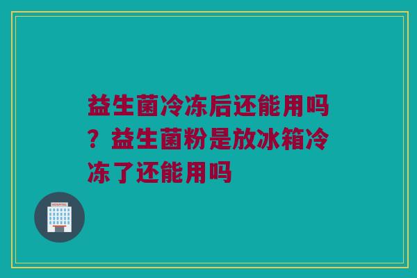 益生菌冷冻后还能用吗?益生菌粉是放冰箱冷冻了还能用吗 益生菌冷冻后还能用吗?益生菌粉是放冰箱冷冻了还能用吗