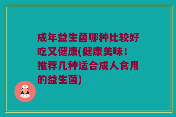 成年益生菌哪种比较好吃又健康(健康美味!推荐几种适合成人食用的益生菌) 成年益生菌哪种比较好吃又健康(健康美味!推荐几种适合成人食用的益生菌)