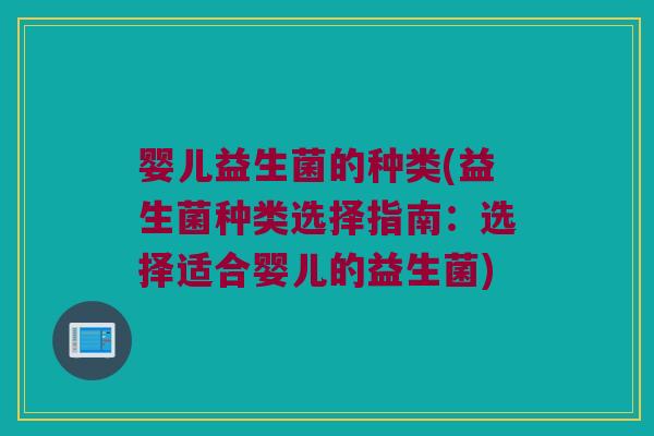 婴儿益生菌的种类(益生菌种类选择指南:选择适合婴儿的益生菌) 婴儿益生菌的种类(益生菌种类选择指南:选择适合婴儿的益生菌)