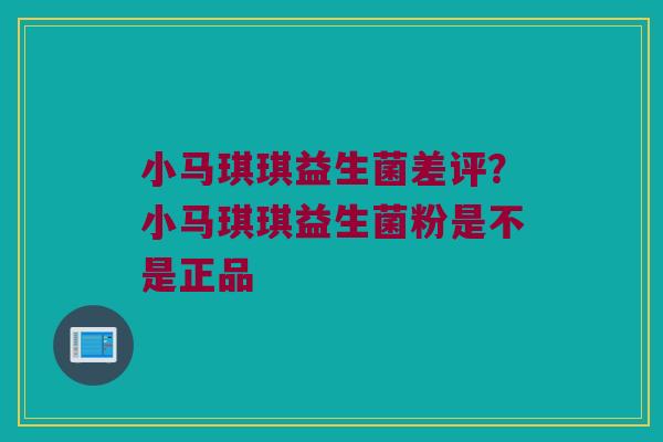 小马琪琪益生菌差评?小马琪琪益生菌粉是不是正品 小马琪琪益生菌差评?小马琪琪益生菌粉是不是正品