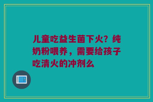 儿童吃益生菌下火？纯奶粉喂养，需要给孩子吃清火的冲剂么