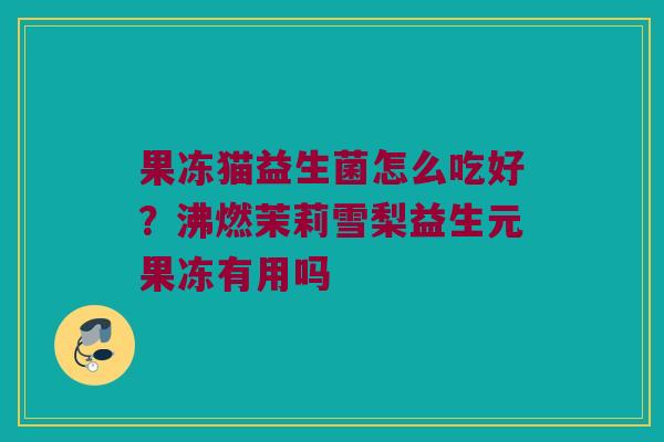 果冻猫益生菌怎么吃好？沸燃茉莉雪梨益生元果冻有用吗