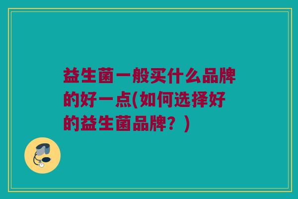 益生菌一般买什么品牌的好一点(如何选择好的益生菌品牌？)