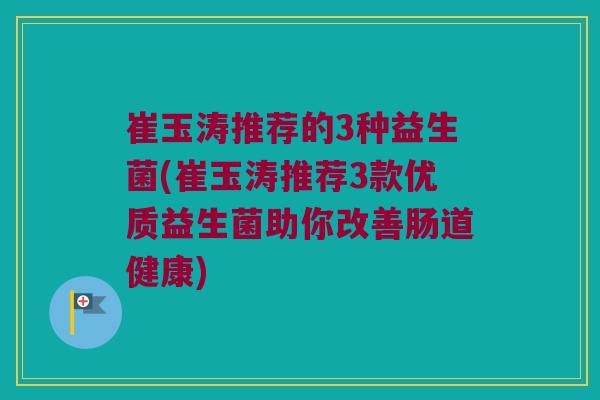 崔玉涛推荐的3种益生菌(崔玉涛推荐3款优质益生菌助你改善肠道健康) 崔玉涛推荐的3种益生菌(崔玉涛推荐3款优质益生菌助你改善肠道健康)