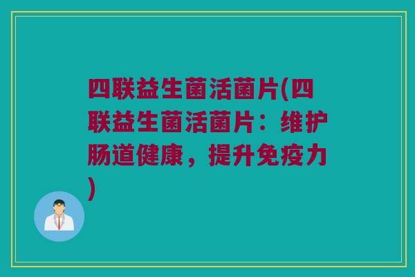 四联益生菌活菌片(四联益生菌活菌片:维护肠道健康,提升力) 四联益生菌活菌片(四联益生菌活菌片:维护肠道健康,提升力)