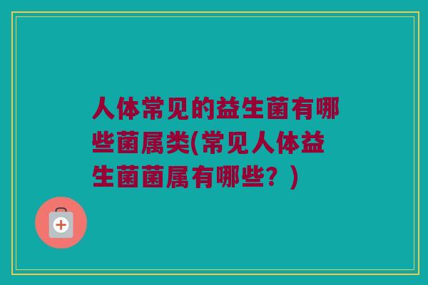 人体常见的益生菌有哪些菌属类(常见人体益生菌菌属有哪些？)