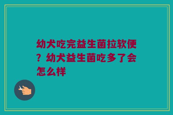 幼犬吃完益生菌拉软便？幼犬益生菌吃多了会怎么样