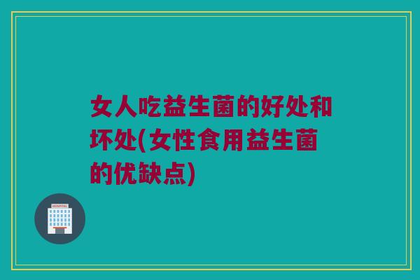 女人吃益生菌的好处和坏处(女性食用益生菌的优缺点)