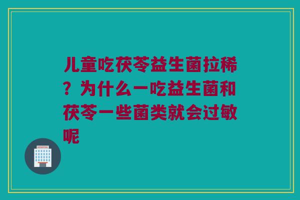 儿童吃茯苓益生菌拉稀?为什么一吃益生菌和茯苓一些菌类就会呢 儿童吃茯苓益生菌拉稀?为什么一吃益生菌和茯苓一些菌类就会呢